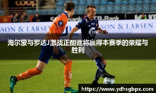 海尔蒙与罗达J激战正酣谁将赢得本赛季的荣耀与胜利