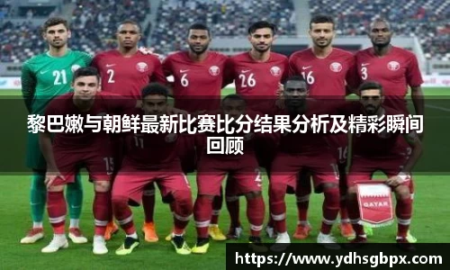 黎巴嫩与朝鲜最新比赛比分结果分析及精彩瞬间回顾